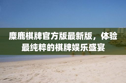 麋鹿棋牌官方版最新版，體驗(yàn)最純粹的棋牌娛樂盛宴