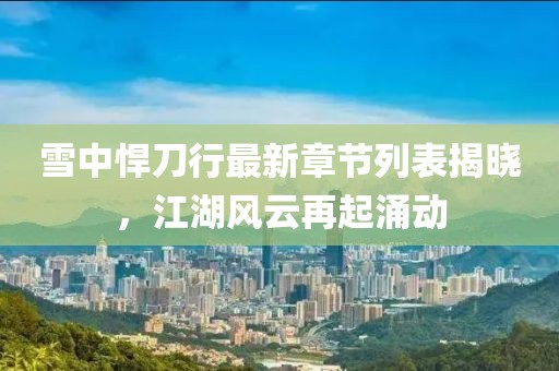 雪中悍刀行最新章節(jié)列表揭曉，江湖風(fēng)云再起涌動