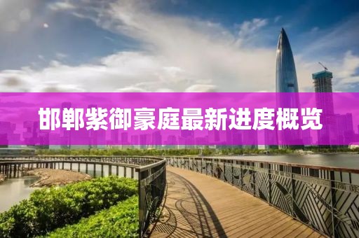 邯鄲紫御豪庭最新進(jìn)度概覽