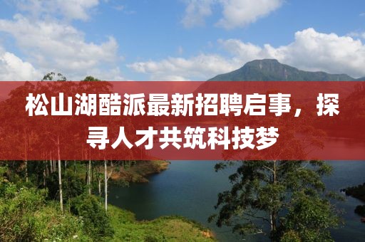 松山湖酷派最新招聘啟事，探尋人才共筑科技夢