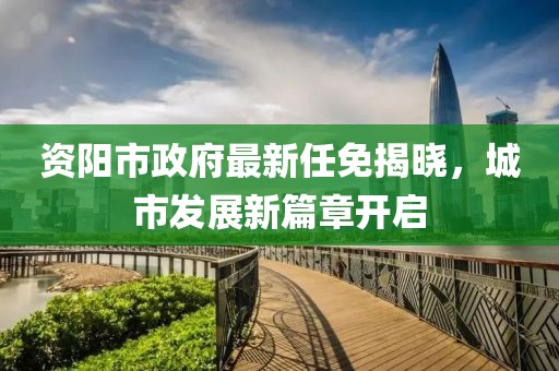 資陽市政府最新任免揭曉，城市發(fā)展新篇章開啟