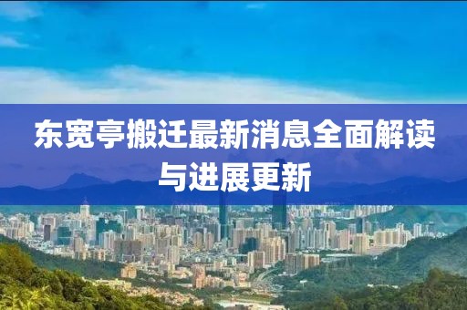 東寬亭搬遷最新消息全面解讀與進展更新