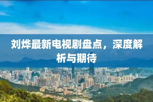 劉燁最新電視劇盤點，深度解析與期待