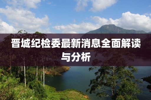 晉城紀(jì)檢委最新消息全面解讀與分析