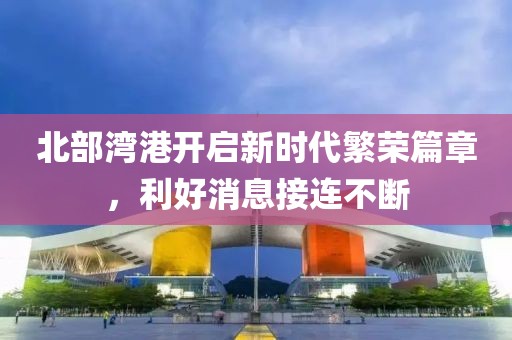 北部灣港開啟新時(shí)代繁榮篇章，利好消息接連不斷