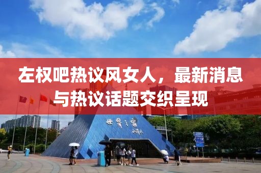 左權(quán)吧熱議風(fēng)女人，最新消息與熱議話題交織呈現(xiàn)