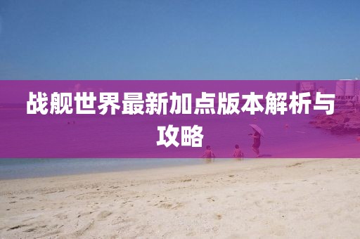 戰(zhàn)艦世界最新加點(diǎn)版本解析與攻略