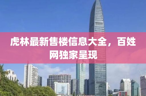 虎林最新售樓信息大全，百姓網(wǎng)獨(dú)家呈現(xiàn)