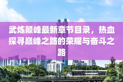 武煉顛峰最新章節(jié)目錄，熱血探尋巔峰之路的榮耀與奮斗之路