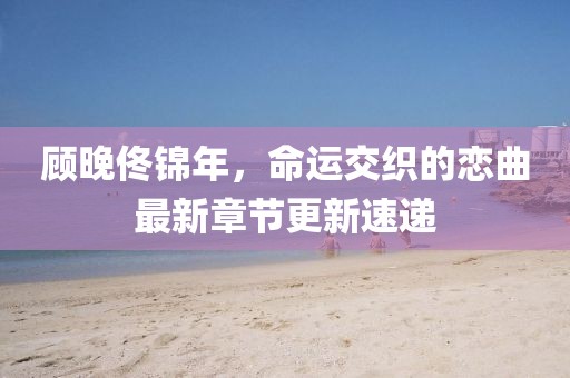 顧晚佟錦年，命運交織的戀曲最新章節(jié)更新速遞