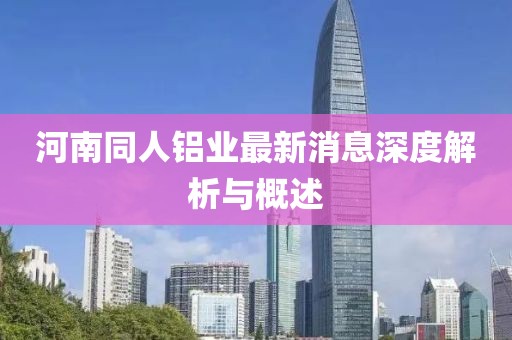 河南同人鋁業(yè)最新消息深度解析與概述
