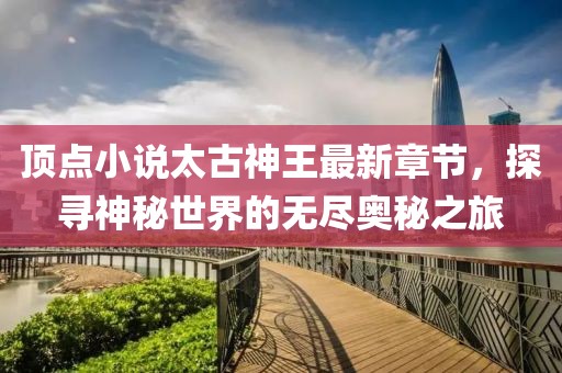 頂點小說太古神王最新章節(jié)，探尋神秘世界的無盡奧秘之旅