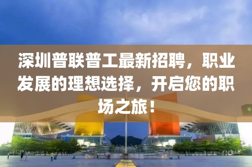 深圳普聯(lián)普工最新招聘，職業(yè)發(fā)展的理想選擇，開(kāi)啟您的職場(chǎng)之旅！