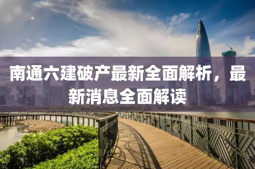 南通六建破產(chǎn)最新全面解析，最新消息全面解讀