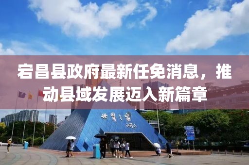 宕昌縣政府最新任免消息，推動縣域發(fā)展邁入新篇章