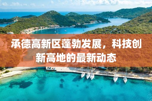 承德高新區(qū)蓬勃發(fā)展，科技創(chuàng)新高地的最新動態(tài)