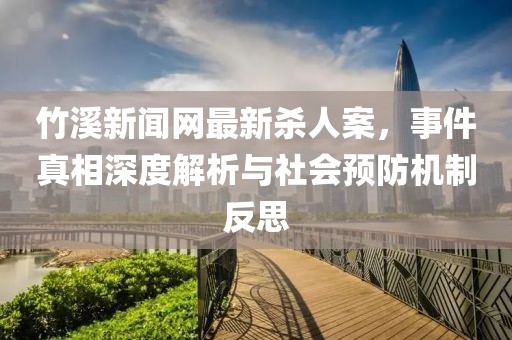 竹溪新聞網(wǎng)最新殺人案，事件真相深度解析與社會預(yù)防機(jī)制反思