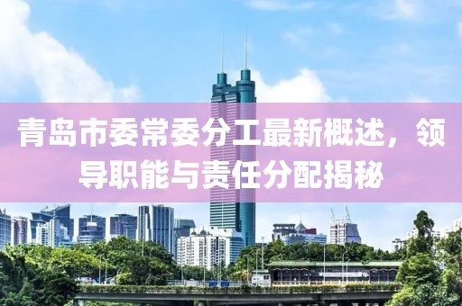 青島市委常委分工最新概述，領(lǐng)導(dǎo)職能與責(zé)任分配揭秘