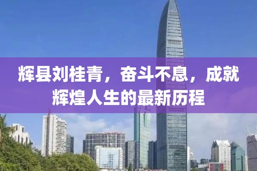 輝縣劉桂青，奮斗不息，成就輝煌人生的最新歷程