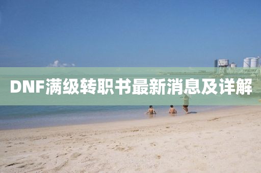 DNF滿級(jí)轉(zhuǎn)職書最新消息及詳解