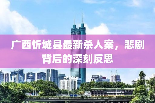 廣西忻城縣最新殺人案，悲劇背后的深刻反思