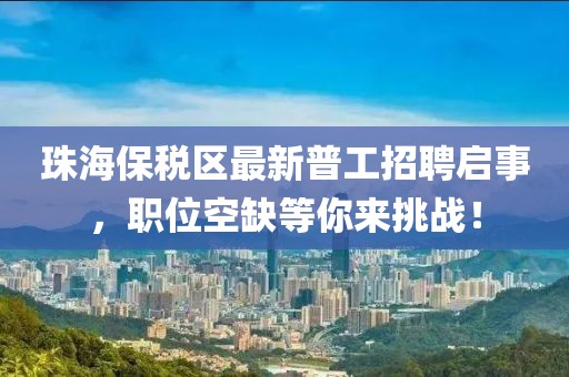 珠海保稅區(qū)最新普工招聘啟事，職位空缺等你來(lái)挑戰(zhàn)！