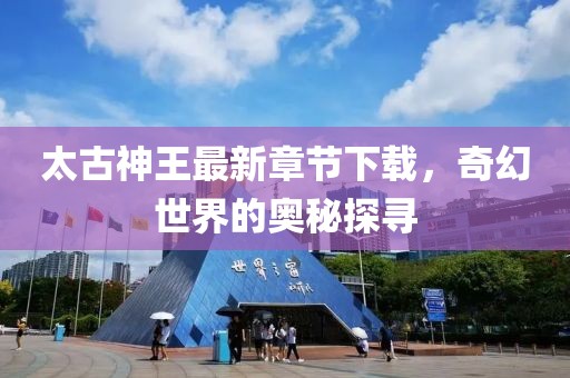太古神王最新章節(jié)下載，奇幻世界的奧秘探尋