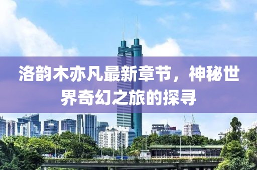 洛韻木亦凡最新章節(jié)，神秘世界奇幻之旅的探尋