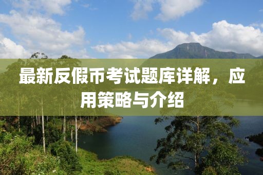 最新反假幣考試題庫(kù)詳解，應(yīng)用策略與介紹
