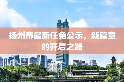 揚(yáng)州市最新任免公示，新篇章的開(kāi)啟之路