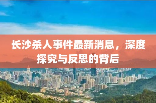 長沙殺人事件最新消息，深度探究與反思的背后