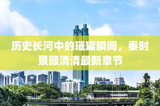 歷史長河中的璀璨瞬間，秦時景顧清清最新章節(jié)