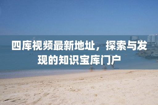 四庫(kù)視頻最新地址，探索與發(fā)現(xiàn)的知識(shí)寶庫(kù)門(mén)戶(hù)