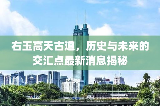 右玉高天古道，歷史與未來的交匯點(diǎn)最新消息揭秘