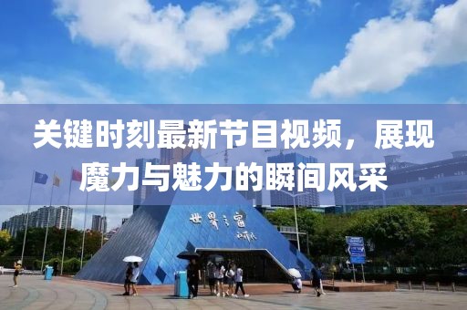 關(guān)鍵時刻最新節(jié)目視頻，展現(xiàn)魔力與魅力的瞬間風(fēng)采