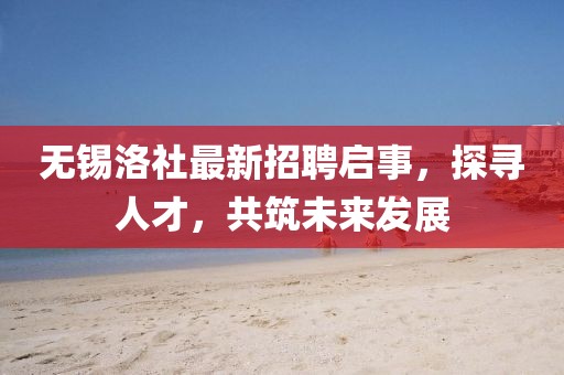 無錫洛社最新招聘啟事，探尋人才，共筑未來發(fā)展