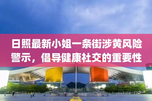 日照最新小姐一條街涉黃風(fēng)險(xiǎn)警示，倡導(dǎo)健康社交的重要性