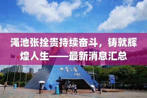 澠池張拴貴持續(xù)奮斗，鑄就輝煌人生——最新消息匯總