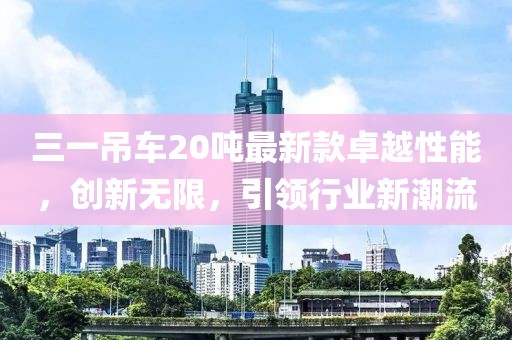 三一吊車20噸最新款卓越性能，創(chuàng)新無限，引領(lǐng)行業(yè)新潮流