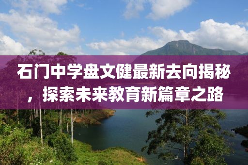 石門中學(xué)盤文健最新去向揭秘，探索未來教育新篇章之路