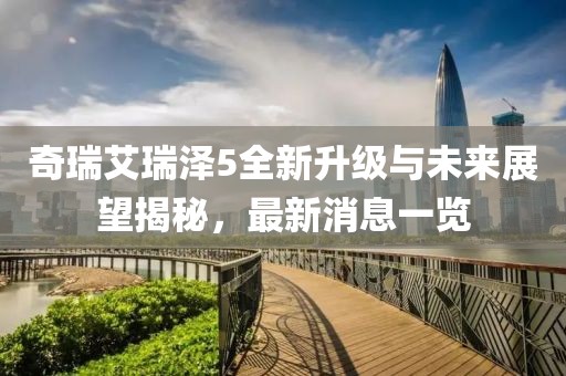 奇瑞艾瑞澤5全新升級與未來展望揭秘，最新消息一覽