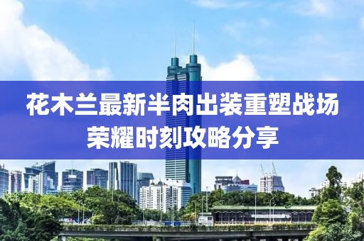 花木蘭最新半肉出裝重塑戰(zhàn)場(chǎng)榮耀時(shí)刻攻略分享