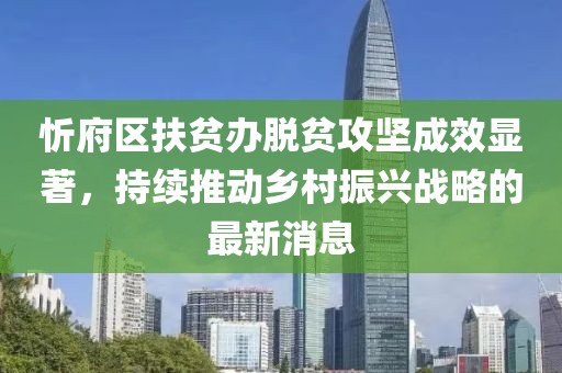 忻府區(qū)扶貧辦脫貧攻堅成效顯著，持續(xù)推動鄉(xiāng)村振興戰(zhàn)略的最新消息