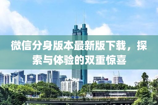 微信分身版本最新版下載，探索與體驗的雙重驚喜