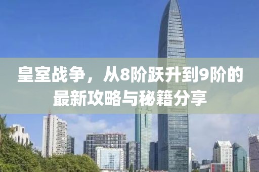 皇室戰(zhàn)爭，從8階躍升到9階的最新攻略與秘籍分享