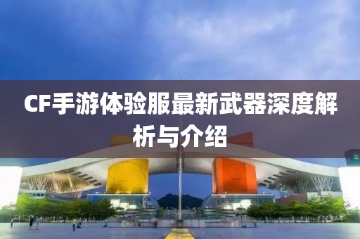 CF手游體驗(yàn)服最新武器深度解析與介紹