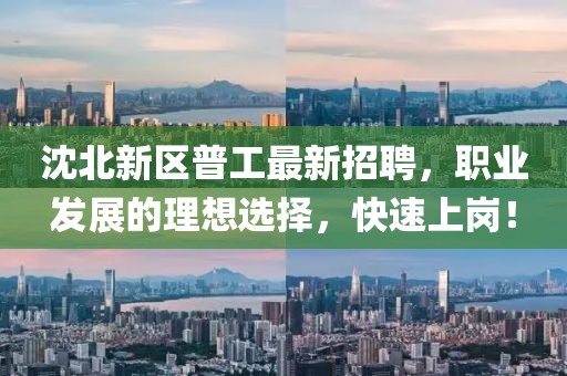 沈北新區(qū)普工最新招聘，職業(yè)發(fā)展的理想選擇，快速上崗！