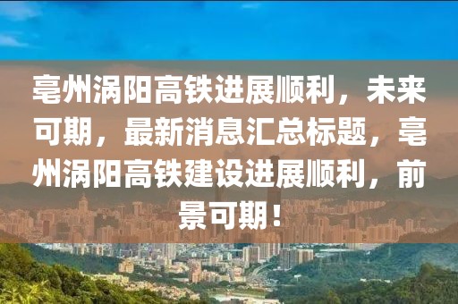 亳州渦陽高鐵進展順利，未來可期，最新消息匯總標題，亳州渦陽高鐵建設進展順利，前景可期！