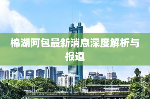 棉湖阿包最新消息深度解析與報道