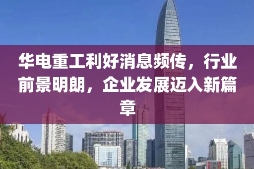 華電重工利好消息頻傳，行業(yè)前景明朗，企業(yè)發(fā)展邁入新篇章
